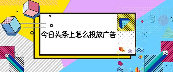 深圳今日头条广告代理怎么在今日头条上投放广告