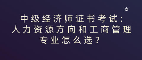 中科经济师:中级经济师证书考试:人力资源方向和工商管理专业怎么选?