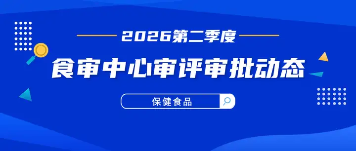 2026年第二季度食审中心保健食品审评审批动态
