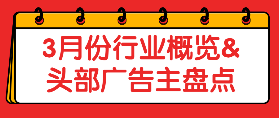 行业洞察| 3月份行业概览&头部广告主盘点(上)