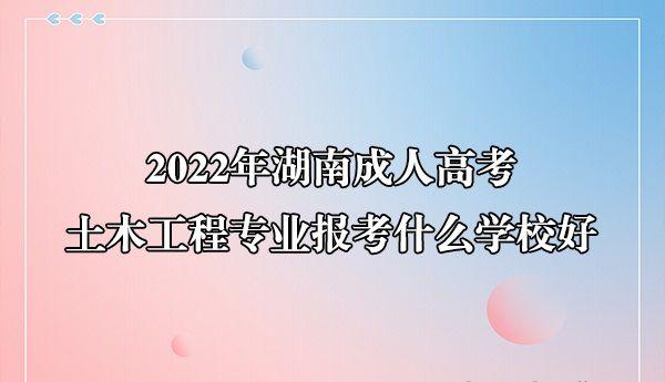 2022年湖南成人高考土木工程專業報考什麼學校好