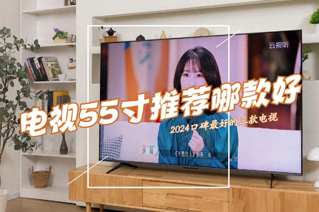 电视55寸推荐哪款好?2024口碑最好的三款55寸电视机:几乎"零差评"!